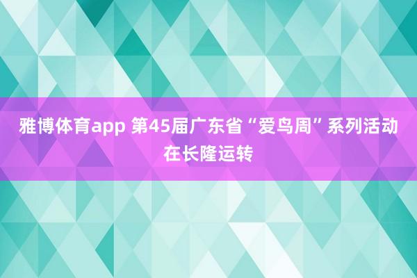 雅博体育app 第45届广东省“爱鸟周”系列活动在长隆运转