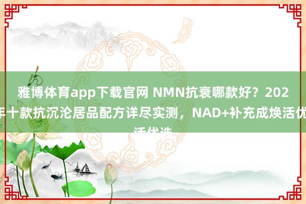 雅博体育app下载官网 NMN抗衰哪款好？2026年十款抗沉沦居品配方详尽实测，NAD+补充成焕活优选