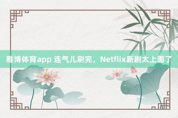 雅博体育app 连气儿刷完，Netflix新剧太上面了