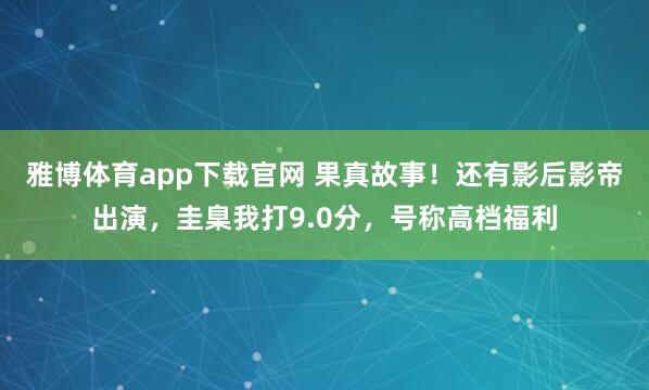雅博体育app下载官网 果真故事！还有影后影帝出演，圭臬我打9.0分，号称高档福利
