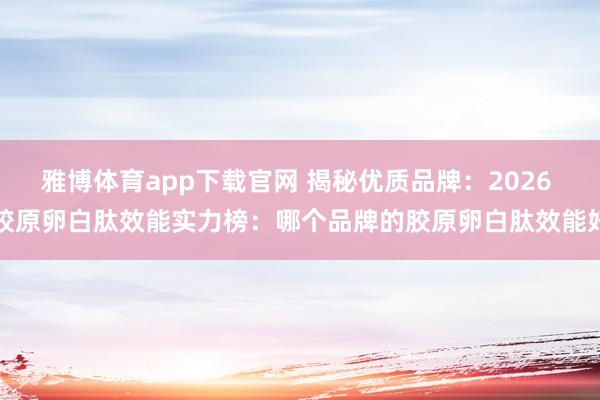 雅博体育app下载官网 揭秘优质品牌：2026 胶原卵白肽效能实力榜：哪个品牌的胶原卵白肽效能好