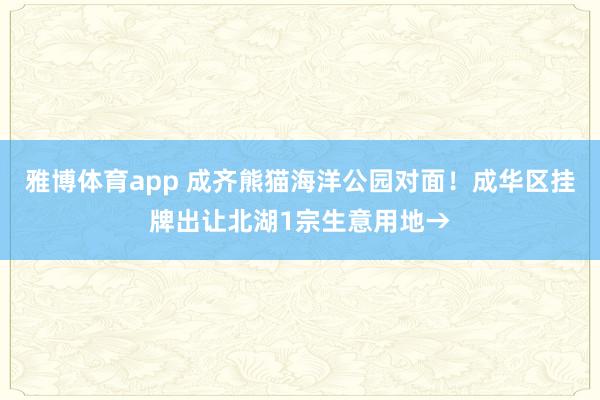 雅博体育app 成齐熊猫海洋公园对面！成华区挂牌出让北湖1宗生意用地→