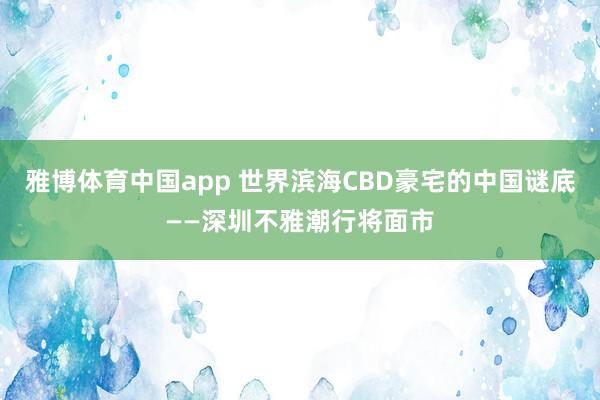 雅博体育中国app 世界滨海CBD豪宅的中国谜底——深圳不雅潮行将面市