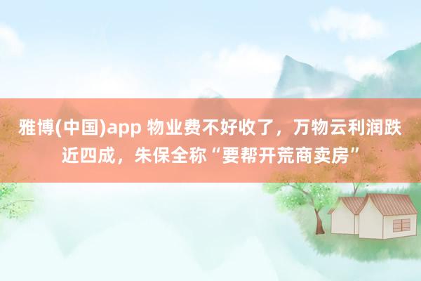 雅博(中国)app 物业费不好收了，万物云利润跌近四成，朱保全称“要帮开荒商卖房”