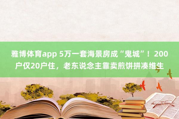 雅博体育app 5万一套海景房成“鬼城”！200户仅20户住，老东说念主靠卖煎饼拼凑维生