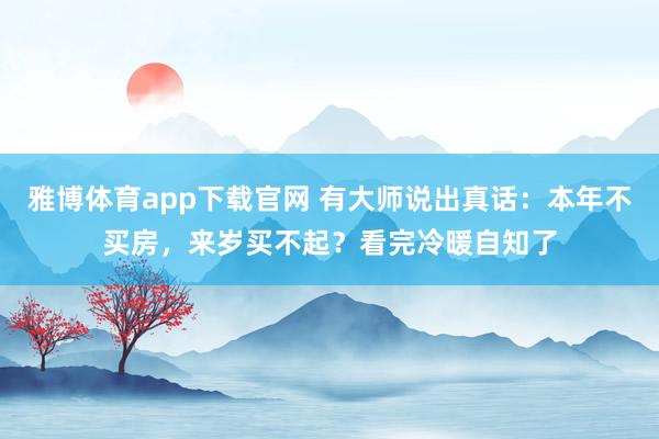 雅博体育app下载官网 有大师说出真话：本年不买房，来岁买不起？看完冷暖自知了