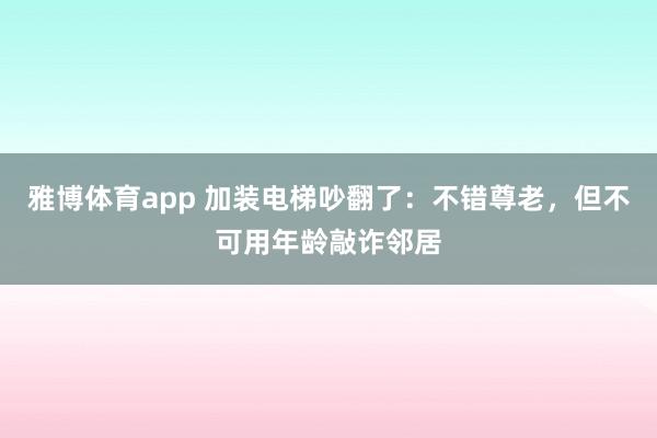 雅博体育app 加装电梯吵翻了：不错尊老，但不可用年龄敲诈邻居
