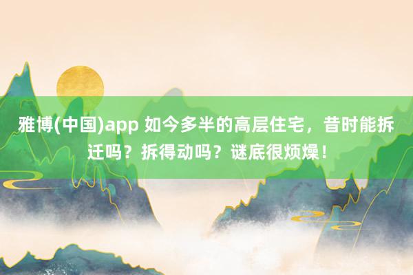 雅博(中国)app 如今多半的高层住宅，昔时能拆迁吗？拆得动吗？谜底很烦燥！