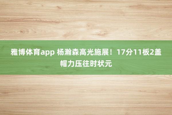 雅博体育app 杨瀚森高光施展！17分11板2盖帽力压往时状元