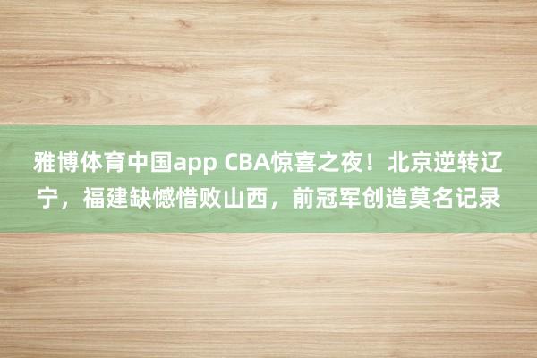 雅博体育中国app CBA惊喜之夜！北京逆转辽宁，福建缺憾惜败山西，前冠军创造莫名记录