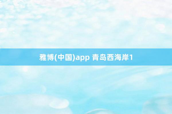 雅博(中国)app 青岛西海岸1