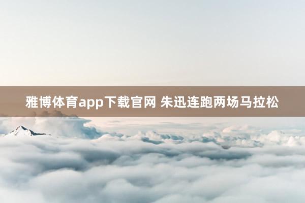 雅博体育app下载官网 朱迅连跑两场马拉松