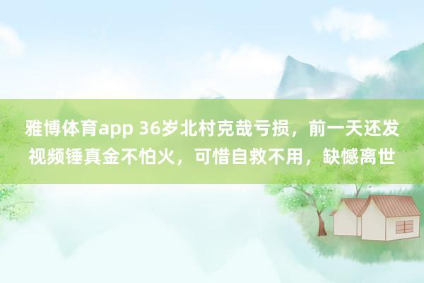 雅博体育app 36岁北村克哉亏损，前一天还发视频锤真金不怕火，可惜自救不用，缺憾离世
