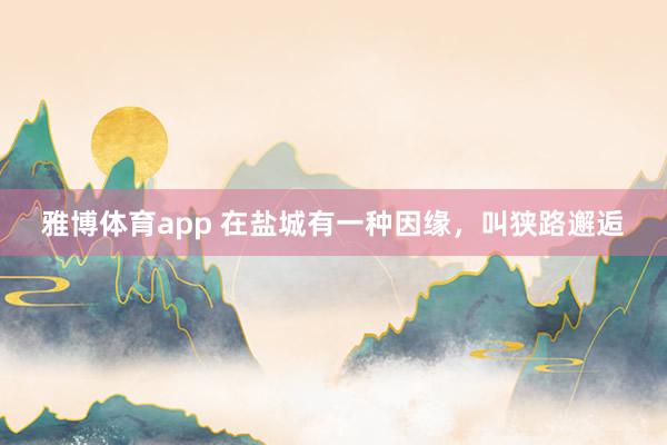 雅博体育app 在盐城有一种因缘，叫狭路邂逅