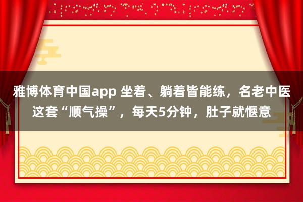 雅博体育中国app 坐着、躺着皆能练，名老中医这套“顺气操”，每天5分钟，肚子就惬意