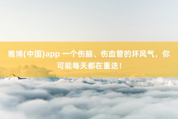 雅博(中国)app 一个伤脑、伤血管的坏风气，你可能每天都在重迭！