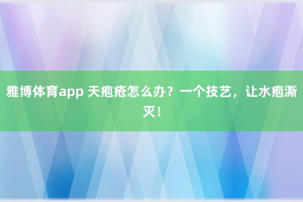 雅博体育app 天疱疮怎么办？一个技艺，让水疱澌灭！