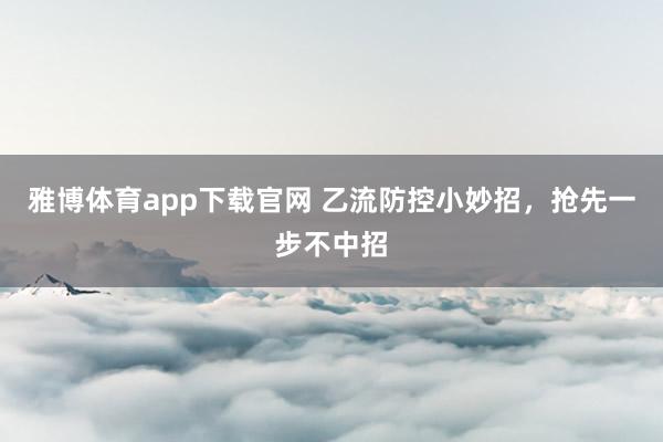 雅博体育app下载官网 乙流防控小妙招，抢先一步不中招