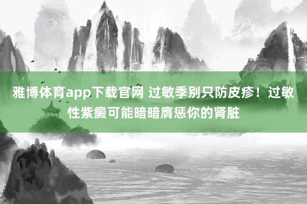 雅博体育app下载官网 过敏季别只防皮疹！过敏性紫癜可能暗暗膺惩你的肾脏