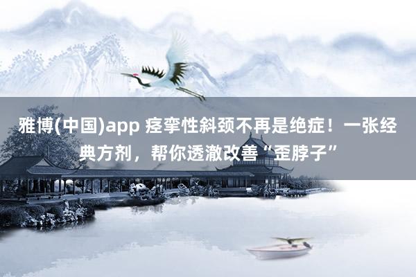 雅博(中国)app 痉挛性斜颈不再是绝症！一张经典方剂，帮你透澈改善“歪脖子”