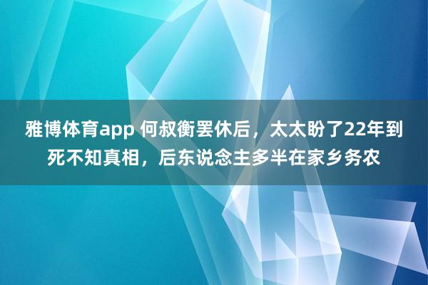 雅博体育app 何叔衡罢休后，太太盼了22年到死不知真相，后东说念主多半在家乡务农