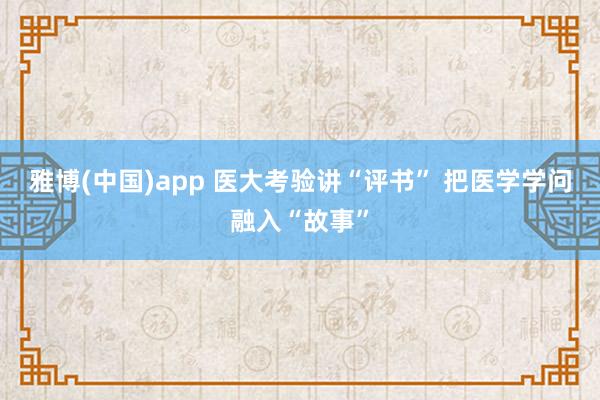 雅博(中国)app 医大考验讲“评书” 把医学学问融入“故事”