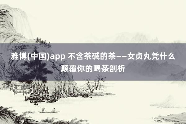 雅博(中国)app 不含茶碱的茶——女贞丸凭什么颠覆你的喝茶剖析
