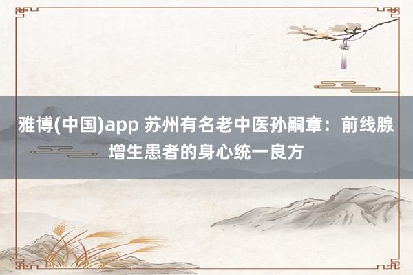 雅博(中国)app 苏州有名老中医孙嗣章：前线腺增生患者的身心统一良方