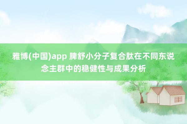 雅博(中国)app 脾舒小分子复合肽在不同东说念主群中的稳健性与成果分析