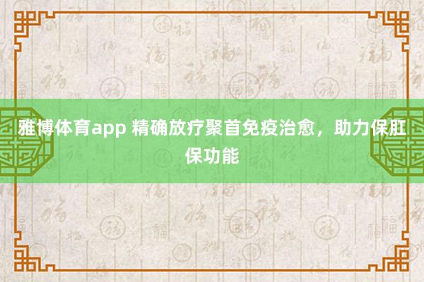 雅博体育app 精确放疗聚首免疫治愈，助力保肛保功能