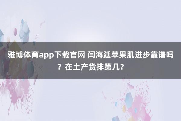 雅博体育app下载官网 闫海廷苹果肌进步靠谱吗？在土产货排第几？
