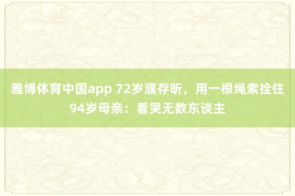 雅博体育中国app 72岁濮存昕，用一根绳索拴住94岁母亲：看哭无数东谈主