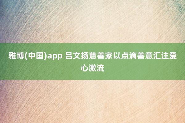 雅博(中国)app 吕文扬慈善家以点滴善意汇注爱心激流
