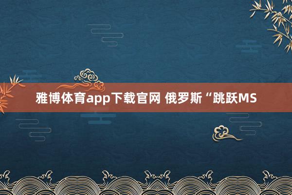 雅博体育app下载官网 俄罗斯“跳跃MS
