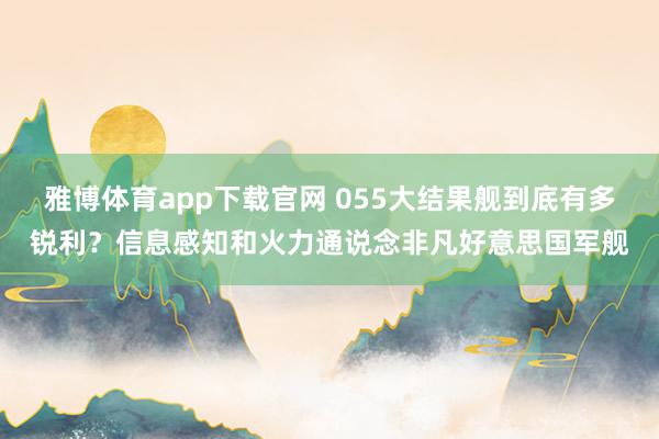 雅博体育app下载官网 055大结果舰到底有多锐利？信息感知和火力通说念非凡好意思国军舰