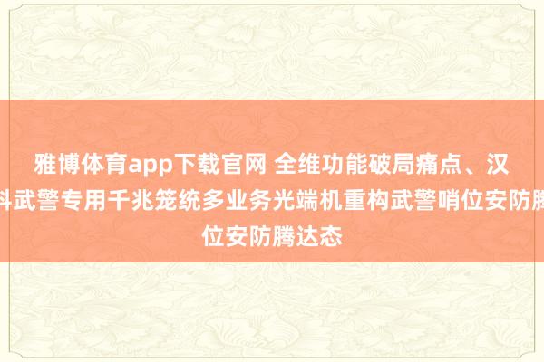 雅博体育app下载官网 全维功能破局痛点、汉源高科武警专用千兆笼统多业务光端机重构武警哨位安防腾达态