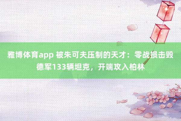 雅博体育app 被朱可夫压制的天才：零战损击毁德军133辆坦克，开端攻入柏林