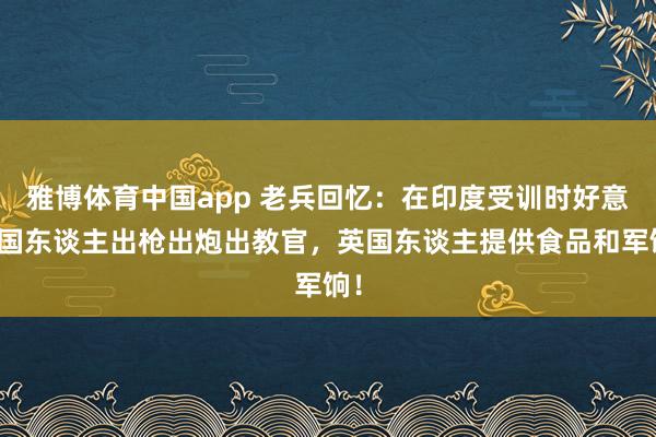 雅博体育中国app 老兵回忆：在印度受训时好意思国东谈主出枪出炮出教官，英国东谈主提供食品和军饷！