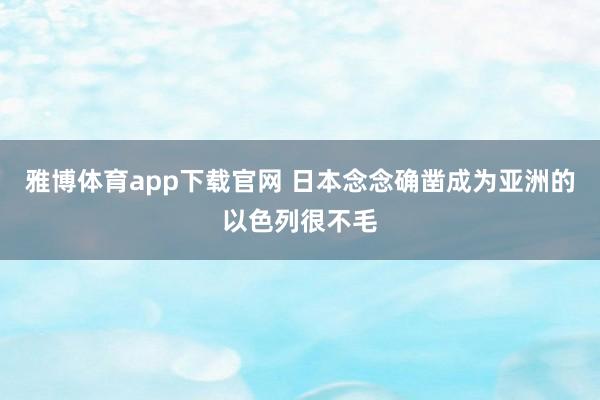 雅博体育app下载官网 日本念念确凿成为亚洲的以色列很不毛