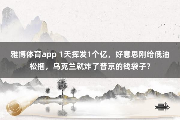 雅博体育app 1天挥发1个亿，好意思刚给俄油松捆，乌克兰就炸了普京的钱袋子？