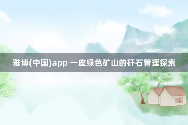 雅博(中国)app 一座绿色矿山的矸石管理探索