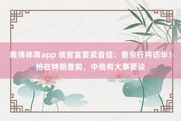 雅博体育app 俄官宣要紧音信：普京行将访华！抢在特朗普前，中俄有大事要谈