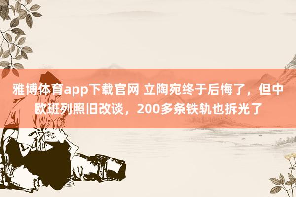 雅博体育app下载官网 立陶宛终于后悔了，但中欧班列照旧改谈，200多条铁轨也拆光了