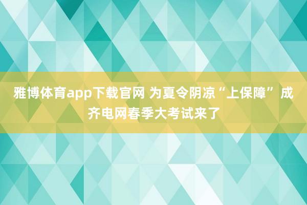 雅博体育app下载官网 为夏令阴凉“上保障” 成齐电网春季大考试来了