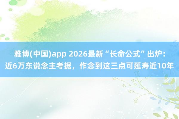 雅博(中国)app 2026最新“长命公式”出炉：近6万东说念主考据，作念到这三点可延寿近10年