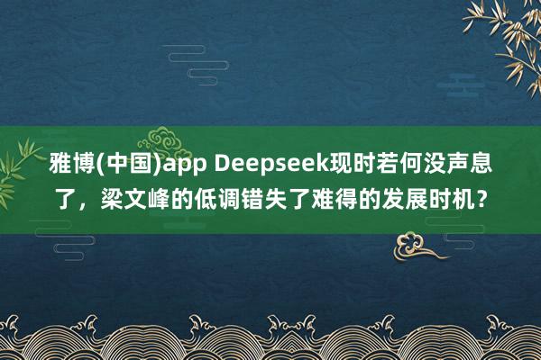 雅博(中国)app Deepseek现时若何没声息了，梁文峰的低调错失了难得的发展时机？