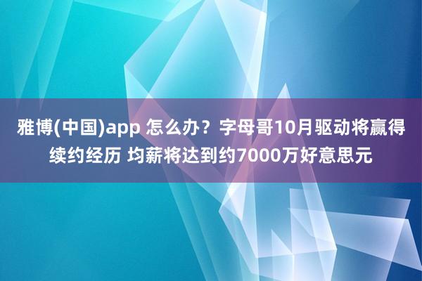 雅博(中国)app 怎么办？字母哥10月驱动将赢得续约经历 均薪将达到约7000万好意思元