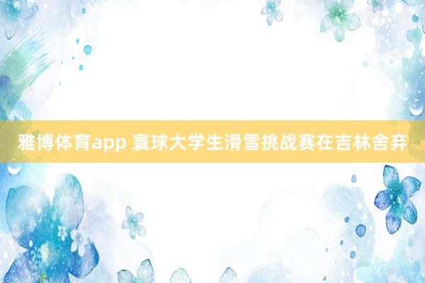 雅博体育app 寰球大学生滑雪挑战赛在吉林舍弃