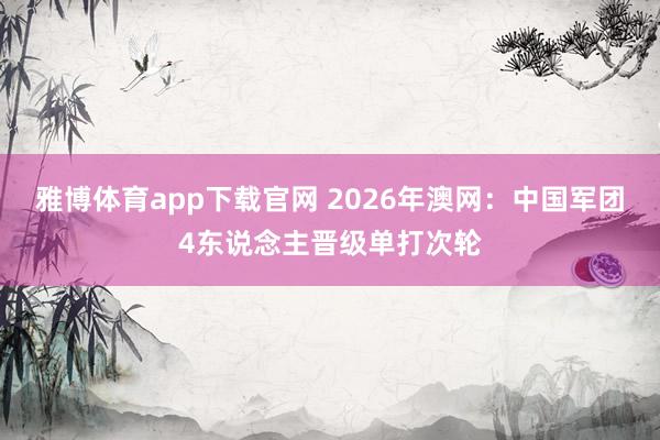 雅博体育app下载官网 2026年澳网：中国军团4东说念主晋级单打次轮