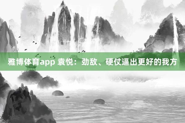 雅博体育app 袁悦：劲敌、硬仗逼出更好的我方